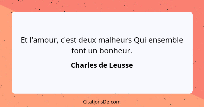 Et l'amour, c'est deux malheurs Qui ensemble font un bonheur.... - Charles de Leusse