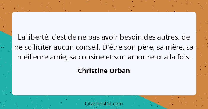 La liberté, c'est de ne pas avoir besoin des autres, de ne solliciter aucun conseil. D'être son père, sa mère, sa meilleure amie, sa... - Christine Orban