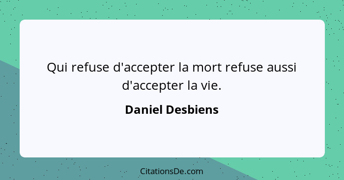 Qui refuse d'accepter la mort refuse aussi d'accepter la vie.... - Daniel Desbiens