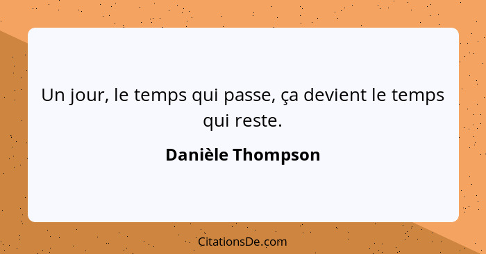 Un jour, le temps qui passe, ça devient le temps qui reste.... - Danièle Thompson