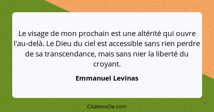 Le visage de mon prochain est une altérité qui ouvre l'au-delà. Le Dieu du ciel est accessible sans rien perdre de sa transcendance... - Emmanuel Levinas