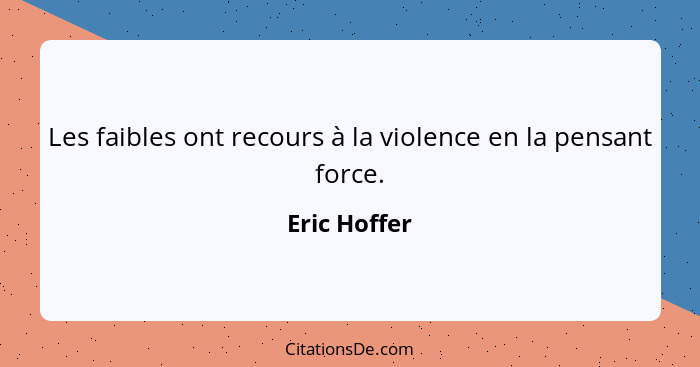 Les faibles ont recours à la violence en la pensant force.... - Eric Hoffer