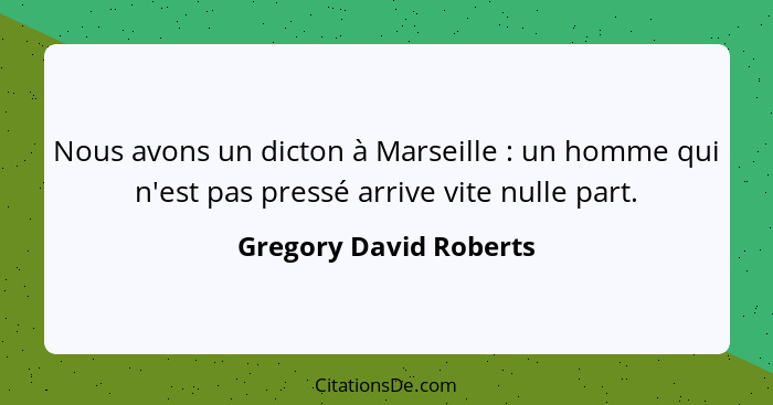 Nous avons un dicton à Marseille : un homme qui n'est pas pressé arrive vite nulle part.... - Gregory David Roberts