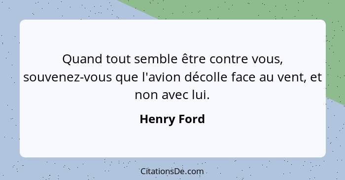 Quand tout semble être contre vous, souvenez-vous que l'avion décolle face au vent, et non avec lui.... - Henry Ford