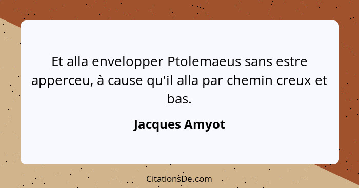 Et alla envelopper Ptolemaeus sans estre apperceu, à cause qu'il alla par chemin creux et bas.... - Jacques Amyot