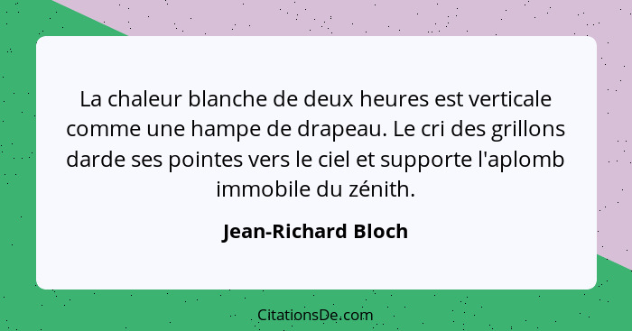 La chaleur blanche de deux heures est verticale comme une hampe de drapeau. Le cri des grillons darde ses pointes vers le ciel et... - Jean-Richard Bloch