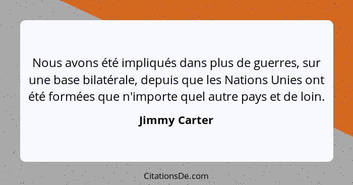 Nous avons été impliqués dans plus de guerres, sur une base bilatérale, depuis que les Nations Unies ont été formées que n'importe quel... - Jimmy Carter