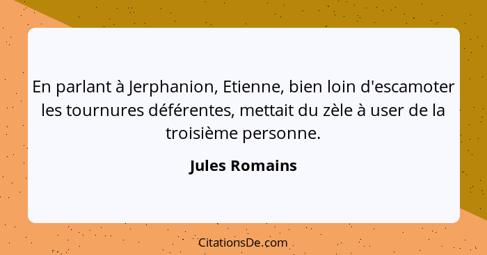 En parlant à Jerphanion, Etienne, bien loin d'escamoter les tournures déférentes, mettait du zèle à user de la troisième personne.... - Jules Romains