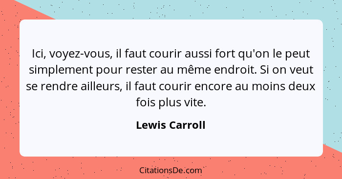 Ici, voyez-vous, il faut courir aussi fort qu'on le peut simplement pour rester au même endroit. Si on veut se rendre ailleurs, il fau... - Lewis Carroll