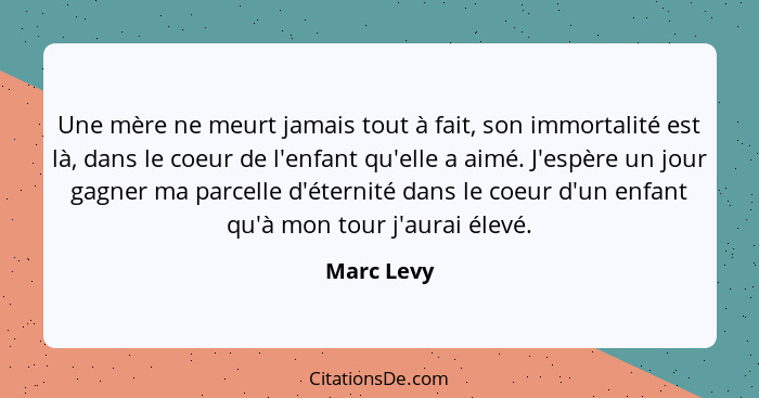 Une mère ne meurt jamais tout à fait, son immortalité est là, dans le coeur de l'enfant qu'elle a aimé. J'espère un jour gagner ma parcell... - Marc Levy