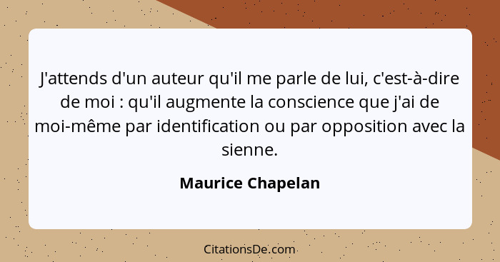 J'attends d'un auteur qu'il me parle de lui, c'est-à-dire de moi : qu'il augmente la conscience que j'ai de moi-même par ident... - Maurice Chapelan