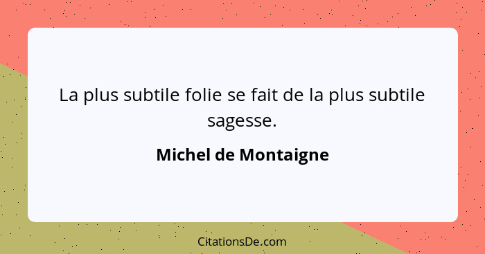 La plus subtile folie se fait de la plus subtile sagesse.... - Michel de Montaigne