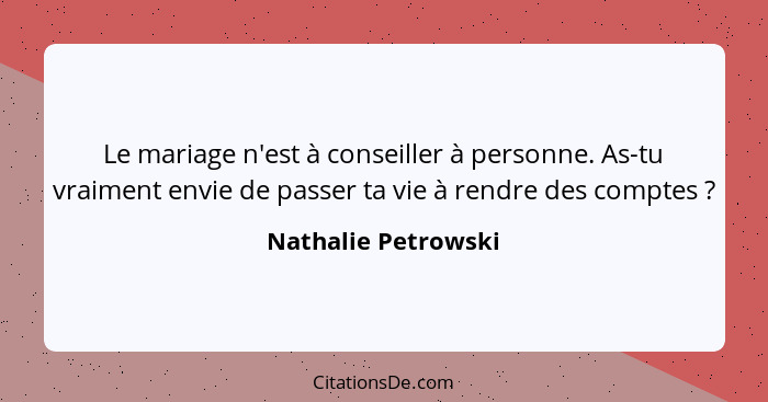 Le mariage n'est à conseiller à personne. As-tu vraiment envie de passer ta vie à rendre des comptes ?... - Nathalie Petrowski