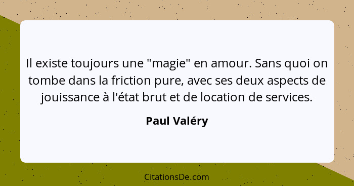 Il existe toujours une "magie" en amour. Sans quoi on tombe dans la friction pure, avec ses deux aspects de jouissance à l'état brut et... - Paul Valéry