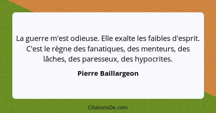 La guerre m'est odieuse. Elle exalte les faibles d'esprit. C'est le règne des fanatiques, des menteurs, des lâches, des paresseux... - Pierre Baillargeon