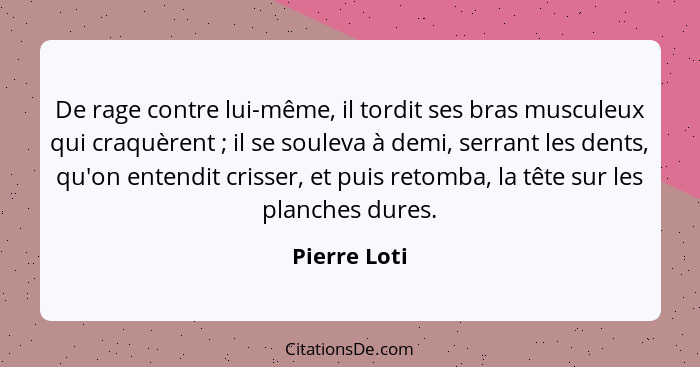 De rage contre lui-même, il tordit ses bras musculeux qui craquèrent ; il se souleva à demi, serrant les dents, qu'on entendit cris... - Pierre Loti