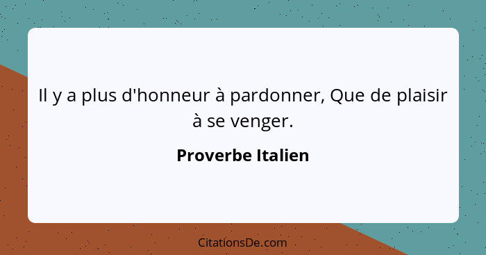 Il y a plus d'honneur à pardonner, Que de plaisir à se venger.... - Proverbe Italien