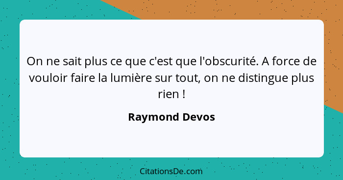 On ne sait plus ce que c'est que l'obscurité. A force de vouloir faire la lumière sur tout, on ne distingue plus rien !... - Raymond Devos