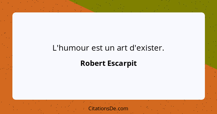 L'humour est un art d'exister.... - Robert Escarpit