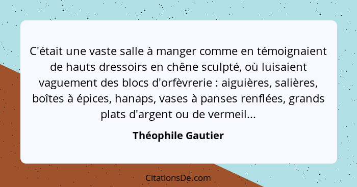 C'était une vaste salle à manger comme en témoignaient de hauts dressoirs en chêne sculpté, où luisaient vaguement des blocs d'orf... - Théophile Gautier