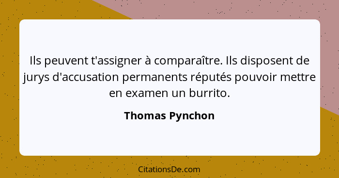 Ils peuvent t'assigner à comparaître. Ils disposent de jurys d'accusation permanents réputés pouvoir mettre en examen un burrito.... - Thomas Pynchon