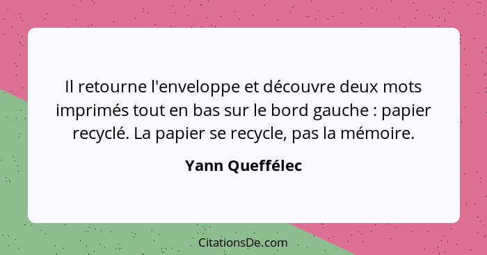 Il retourne l'enveloppe et découvre deux mots imprimés tout en bas sur le bord gauche : papier recyclé. La papier se recycle, pa... - Yann Queffélec