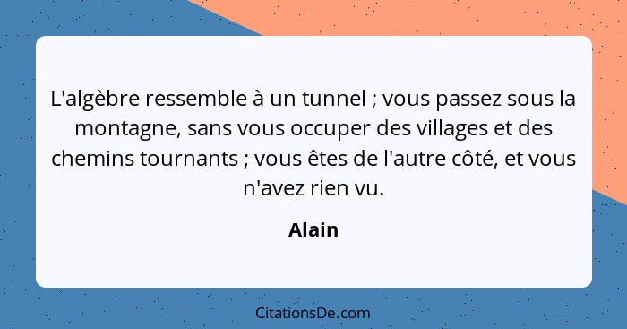 L'algèbre ressemble à un tunnel ; vous passez sous la montagne, sans vous occuper des villages et des chemins tournants ; vous êtes... - Alain