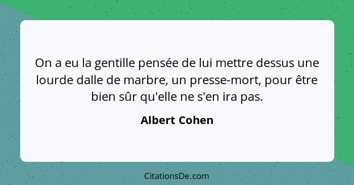 On a eu la gentille pensée de lui mettre dessus une lourde dalle de marbre, un presse-mort, pour être bien sûr qu'elle ne s'en ira pas.... - Albert Cohen