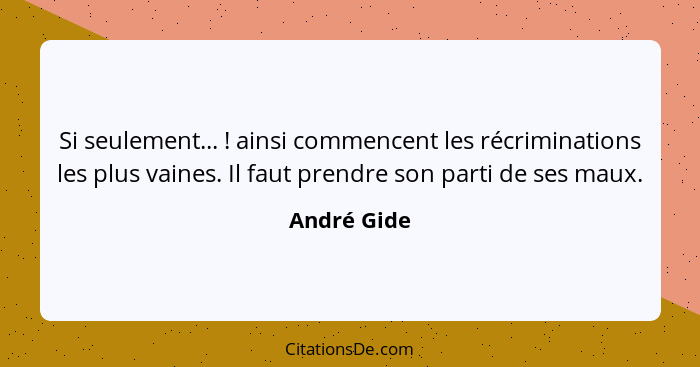 Si seulement... ! ainsi commencent les récriminations les plus vaines. Il faut prendre son parti de ses maux.... - André Gide