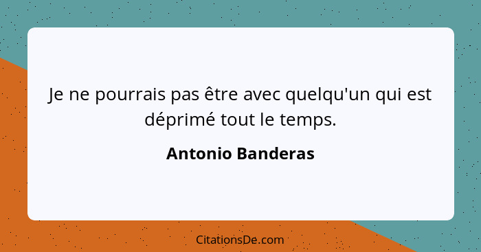 Je ne pourrais pas être avec quelqu'un qui est déprimé tout le temps.... - Antonio Banderas