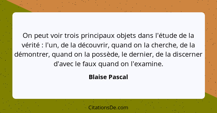 On peut voir trois principaux objets dans l'étude de la vérité : l'un, de la découvrir, quand on la cherche, de la démontrer, qua... - Blaise Pascal
