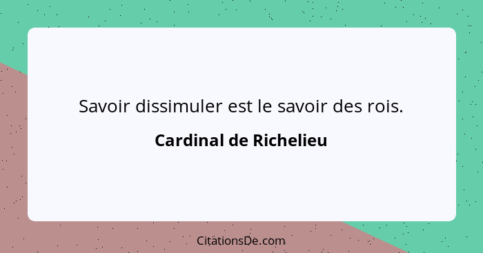 Savoir dissimuler est le savoir des rois.... - Cardinal de Richelieu