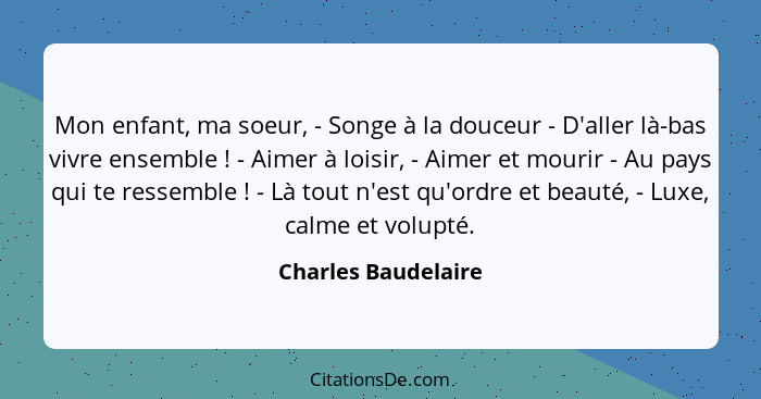 Mon enfant, ma soeur, - Songe à la douceur - D'aller là-bas vivre ensemble ! - Aimer à loisir, - Aimer et mourir - Au pays q... - Charles Baudelaire