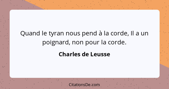 Quand le tyran nous pend à la corde, Il a un poignard, non pour la corde.... - Charles de Leusse