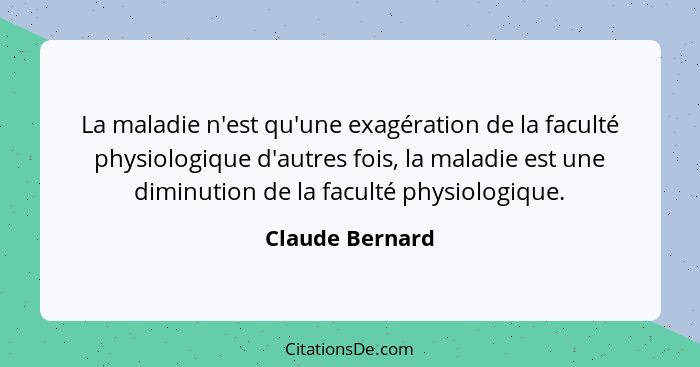 La maladie n'est qu'une exagération de la faculté physiologique d'autres fois, la maladie est une diminution de la faculté physiologi... - Claude Bernard