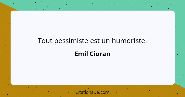 Tout pessimiste est un humoriste.... - Emil Cioran