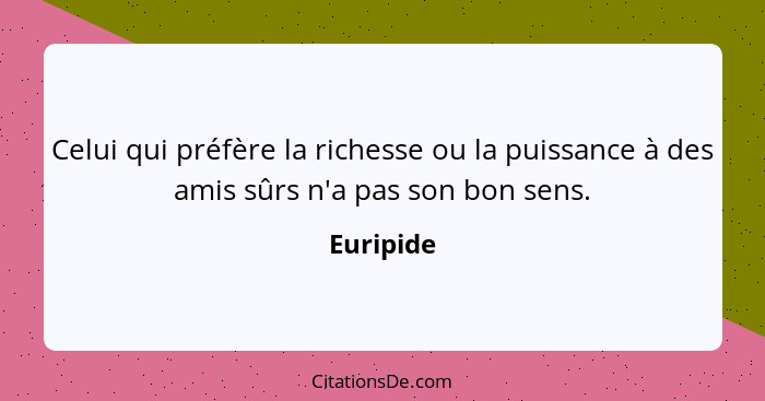 Celui qui préfère la richesse ou la puissance à des amis sûrs n'a pas son bon sens.... - Euripide