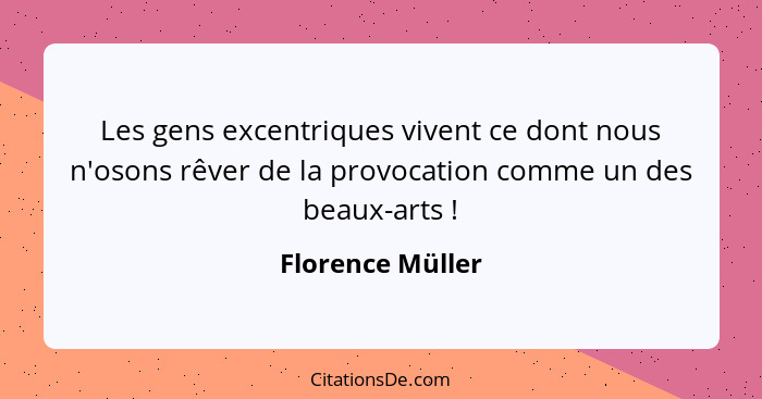 Les gens excentriques vivent ce dont nous n'osons rêver de la provocation comme un des beaux-arts !... - Florence Müller