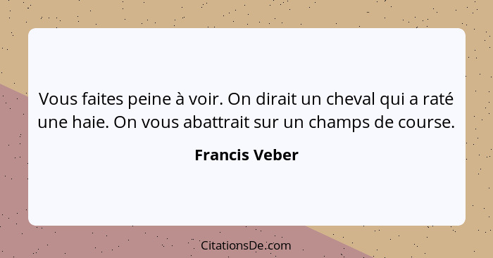 Vous faites peine à voir. On dirait un cheval qui a raté une haie. On vous abattrait sur un champs de course.... - Francis Veber