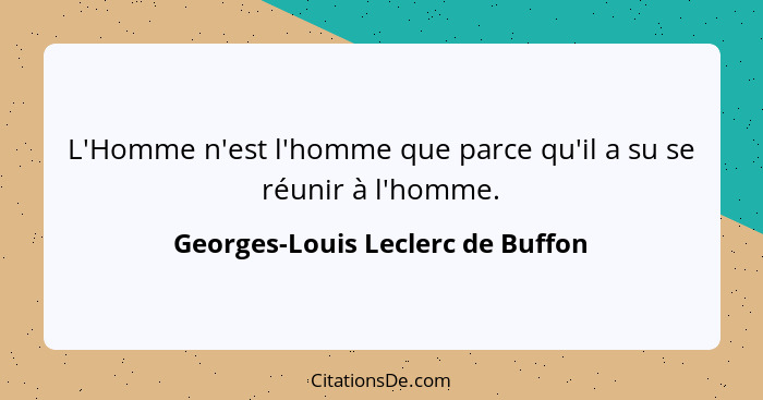 L'Homme n'est l'homme que parce qu'il a su se réunir à l'homme.... - Georges-Louis Leclerc de Buffon