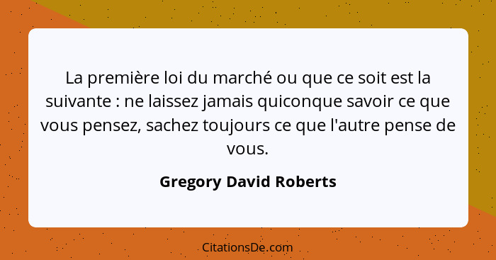 La première loi du marché ou que ce soit est la suivante : ne laissez jamais quiconque savoir ce que vous pensez, sachez... - Gregory David Roberts