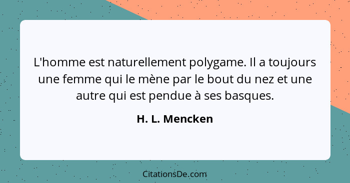 L'homme est naturellement polygame. Il a toujours une femme qui le mène par le bout du nez et une autre qui est pendue à ses basques.... - H. L. Mencken