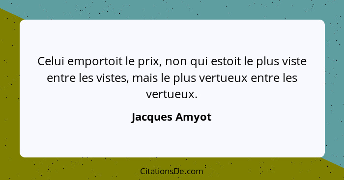 Celui emportoit le prix, non qui estoit le plus viste entre les vistes, mais le plus vertueux entre les vertueux.... - Jacques Amyot