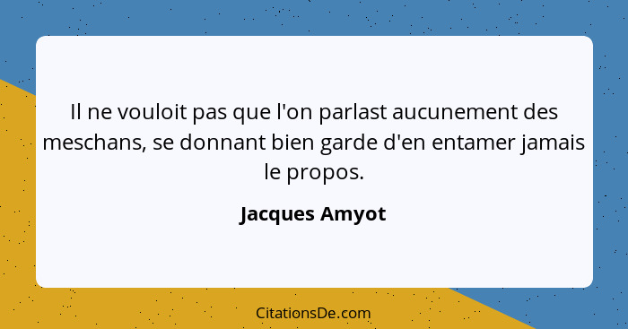 Il ne vouloit pas que l'on parlast aucunement des meschans, se donnant bien garde d'en entamer jamais le propos.... - Jacques Amyot