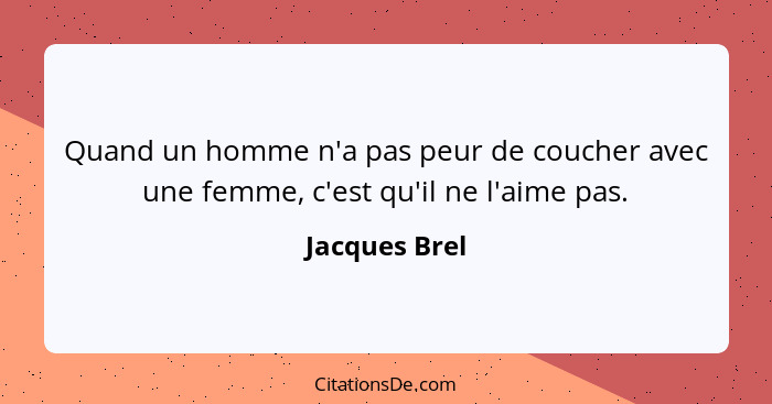Quand un homme n'a pas peur de coucher avec une femme, c'est qu'il ne l'aime pas.... - Jacques Brel