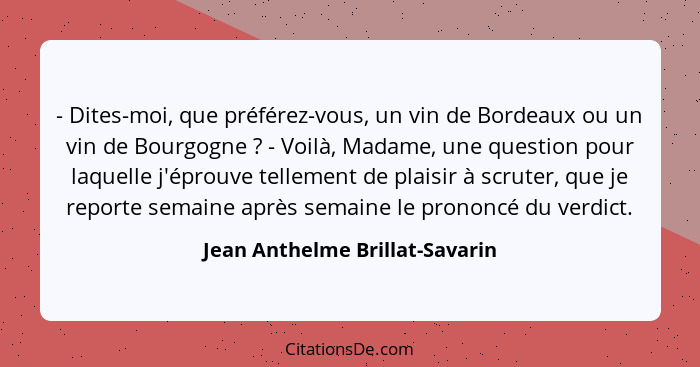 - Dites-moi, que préférez-vous, un vin de Bordeaux ou un vin de Bourgogne ? - Voilà, Madame, une question pour la... - Jean Anthelme Brillat-Savarin