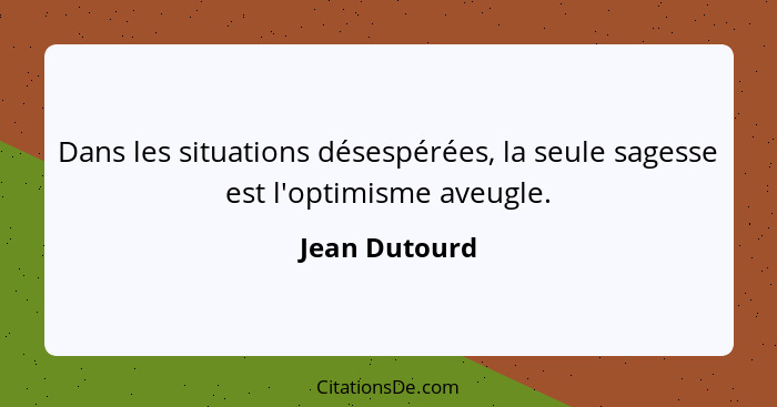 Dans les situations désespérées, la seule sagesse est l'optimisme aveugle.... - Jean Dutourd