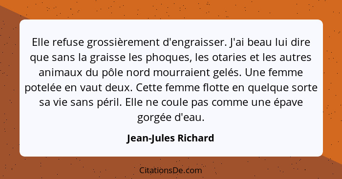 Elle refuse grossièrement d'engraisser. J'ai beau lui dire que sans la graisse les phoques, les otaries et les autres animaux du... - Jean-Jules Richard