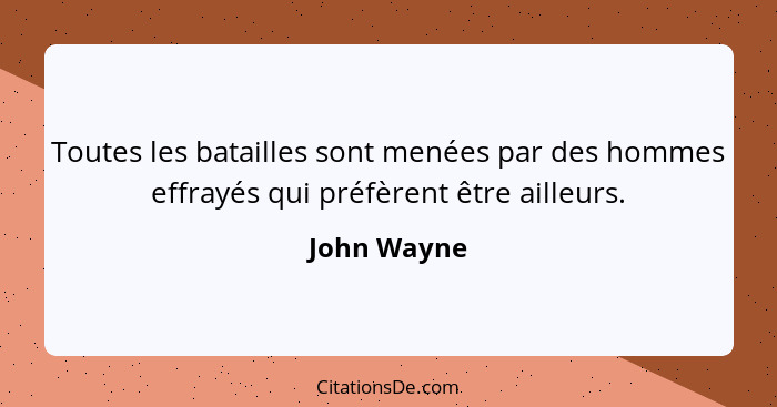 Toutes les batailles sont menées par des hommes effrayés qui préfèrent être ailleurs.... - John Wayne