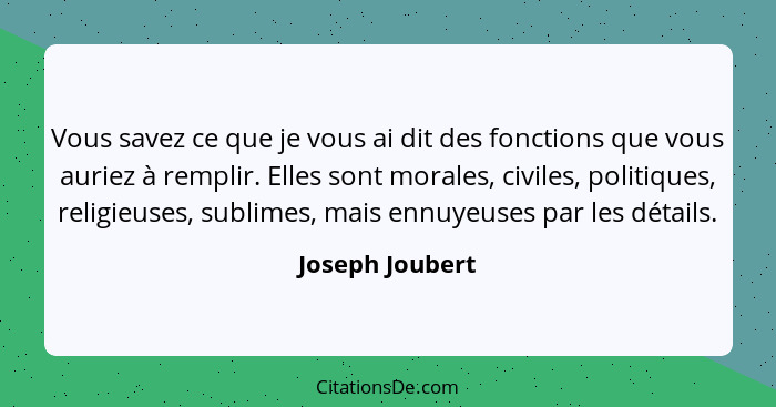 Vous savez ce que je vous ai dit des fonctions que vous auriez à remplir. Elles sont morales, civiles, politiques, religieuses, subli... - Joseph Joubert